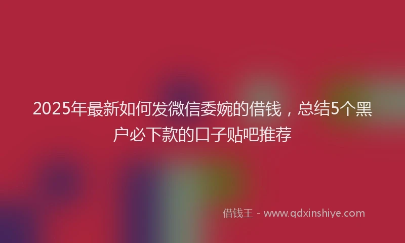 2025年最新如何发微信委婉的借钱，总结5个黑户必下款的口子贴吧推荐