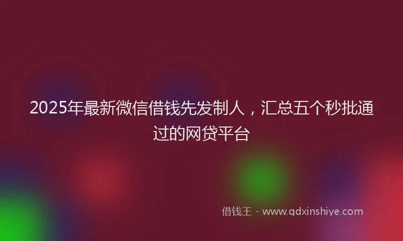 2025年最新微信借钱先发制人，汇总五个秒批通过的网贷平台