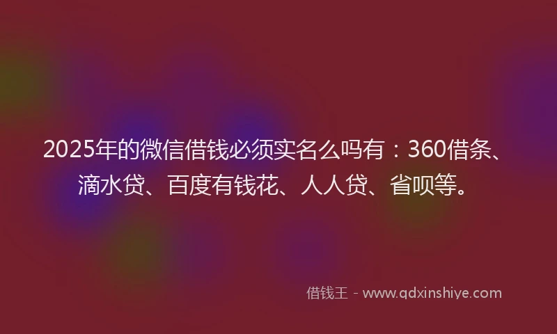 2025年的微信借钱必须实名么吗有：360借条、滴水贷、百度有钱花、人人贷、省呗等。