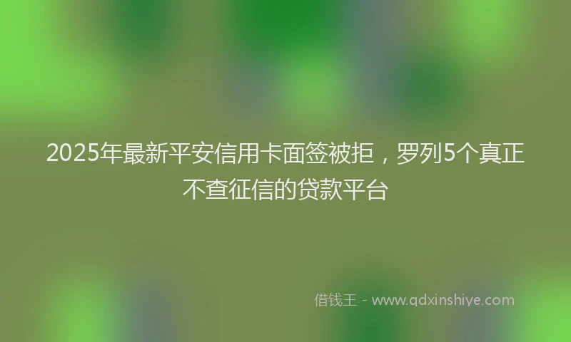 2025年最新平安信用卡面签被拒，罗列5个真正不查征信的贷款平台