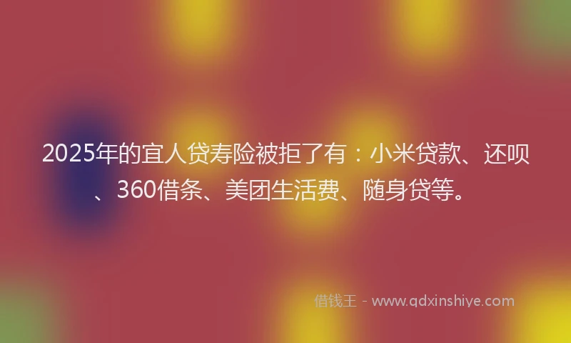 2025年的宜人贷寿险被拒了有：小米贷款、还呗、360借条、美团生活费、随身贷等。