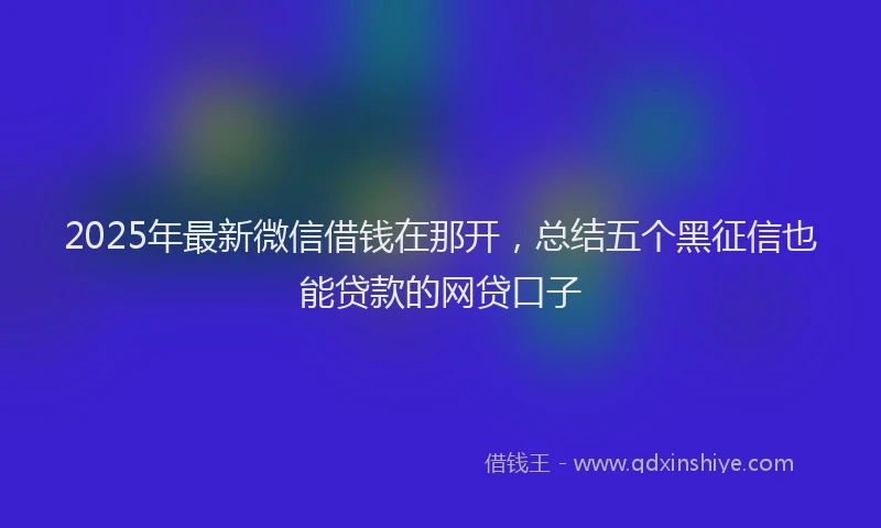 2025年最新微信借钱在那开，总结五个黑征信也能贷款的网贷口子