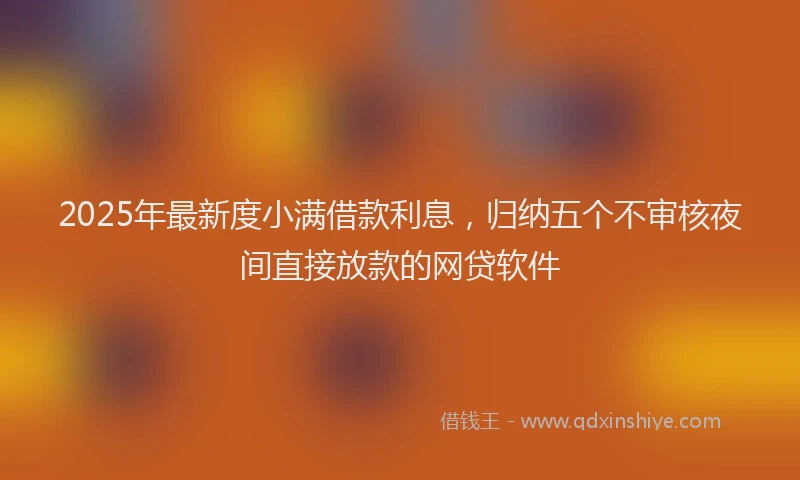 2025年最新度小满借款利息，归纳五个不审核夜间直接放款的网贷软件