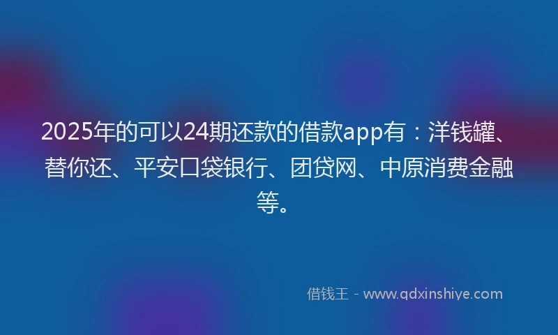 2025年的可以24期还款的借款app有：洋钱罐、替你还、平安口袋银行、团贷网、中原消费金融等。