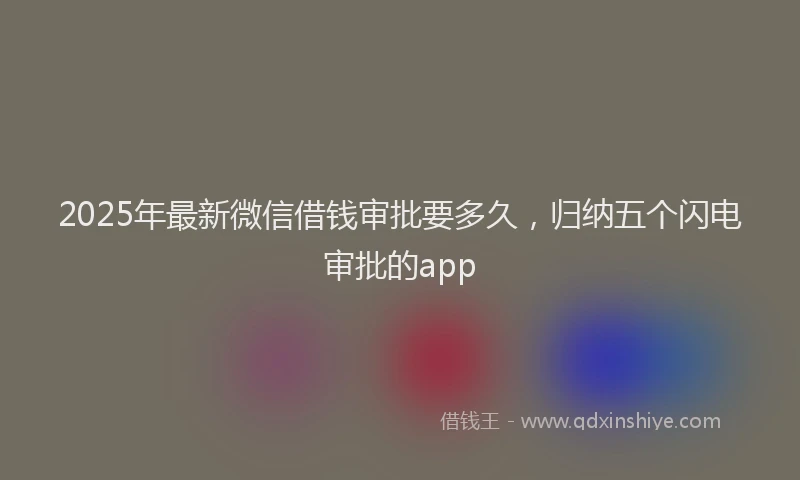 2025年最新微信借钱审批要多久，归纳五个闪电审批的app