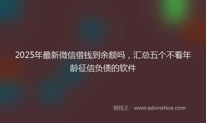 2025年最新微信借钱到余额吗，汇总五个不看年龄征信负债的软件