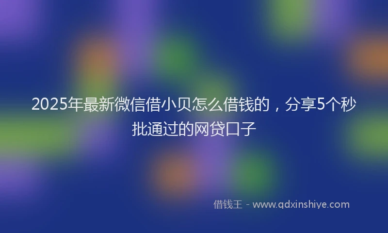 2025年最新微信借小贝怎么借钱的，分享5个秒批通过的网贷口子