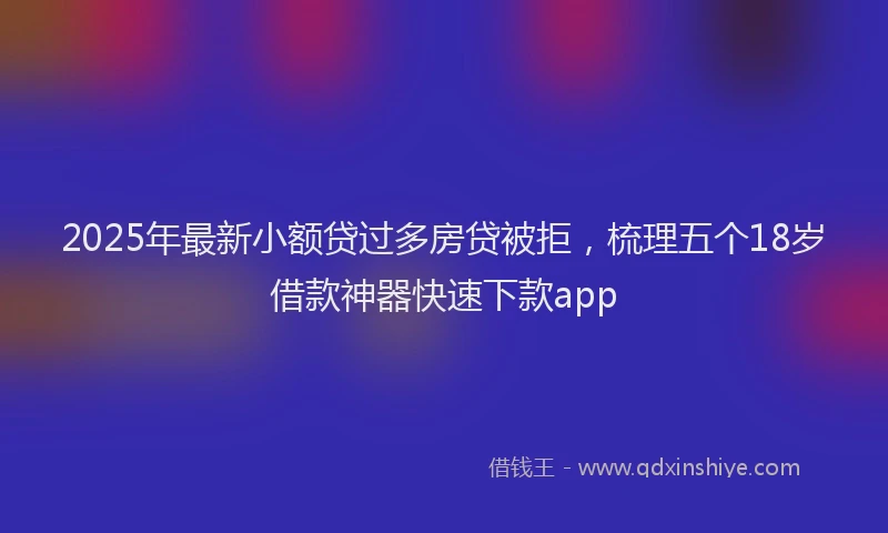 2025年最新小额贷过多房贷被拒，梳理五个18岁借款神器快速下款app