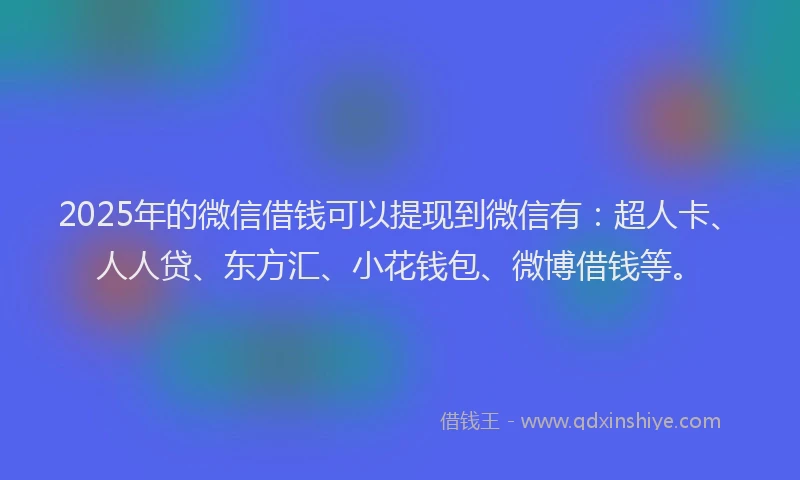 2025年的微信借钱可以提现到微信有：超人卡、人人贷、东方汇、小花钱包、微博借钱等。