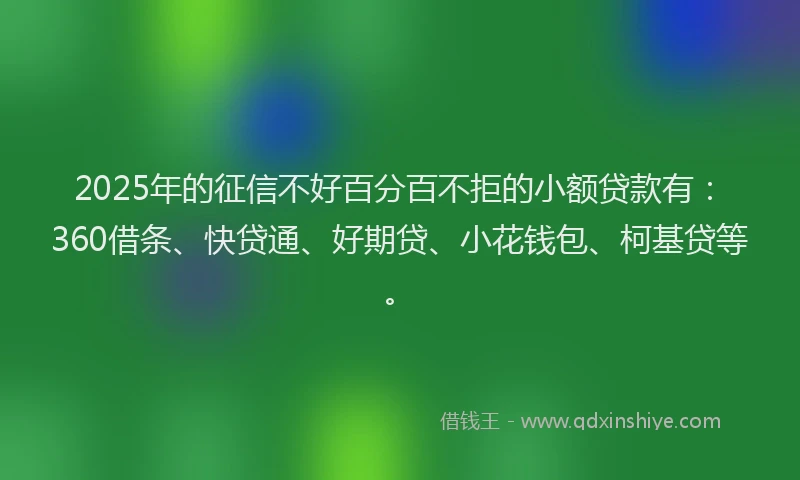 2025年的征信不好百分百不拒的小额贷款有：360借条、快贷通、好期贷、小花钱包、柯基贷等。