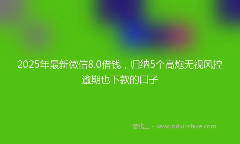 2025年最新微信8.0借钱，归纳5个高炮无视风控逾期也下款的口子