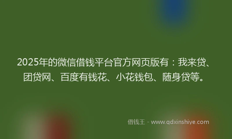 2025年的微信借钱平台官方网页版有：我来贷、团贷网、百度有钱花、小花钱包、随身贷等。