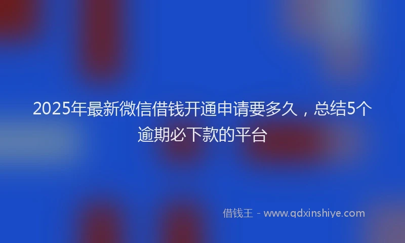 2025年最新微信借钱开通申请要多久，总结5个逾期必下款的平台