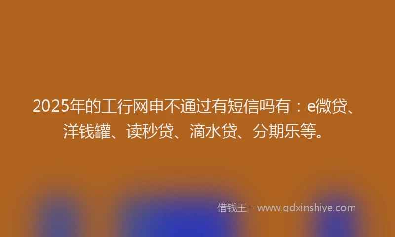 2025年的工行网申不通过有短信吗有：e微贷、洋钱罐、读秒贷、滴水贷、分期乐等。