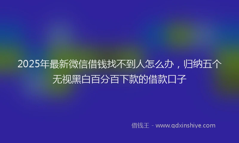 2025年最新微信借钱找不到人怎么办，归纳五个无视黑白百分百下款的借款口子