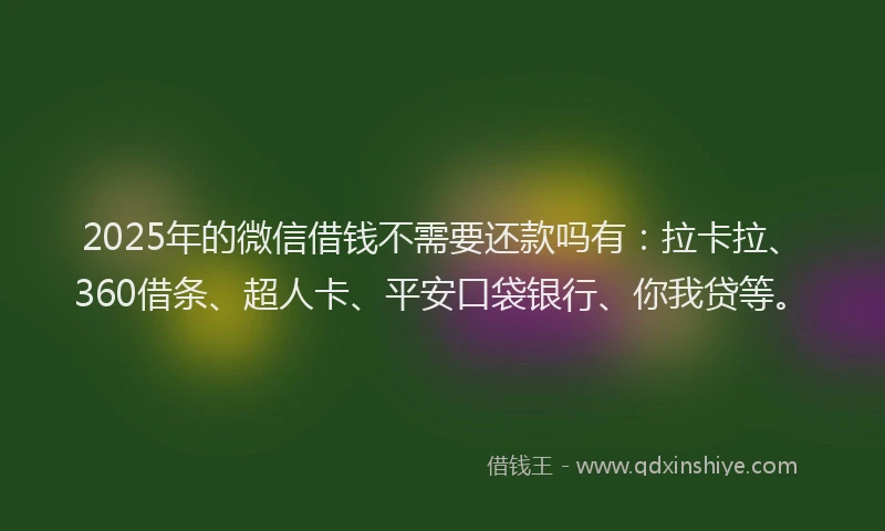 2025年的微信借钱不需要还款吗有：拉卡拉、360借条、超人卡、平安口袋银行、你我贷等。
