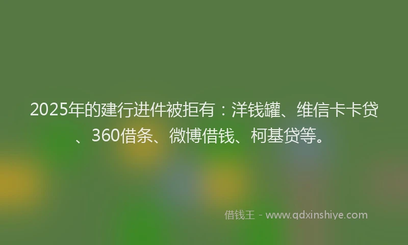 2025年的建行进件被拒有：洋钱罐、维信卡卡贷、360借条、微博借钱、柯基贷等。