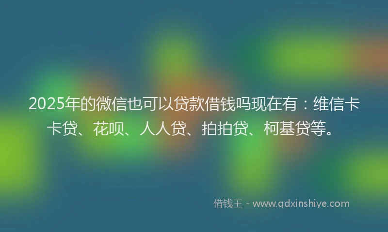 2025年的微信也可以贷款借钱吗现在有：维信卡卡贷、花呗、人人贷、拍拍贷、柯基贷等。