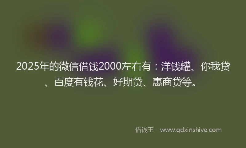 2025年的微信借钱2000左右有：洋钱罐、你我贷、百度有钱花、好期贷、惠商贷等。
