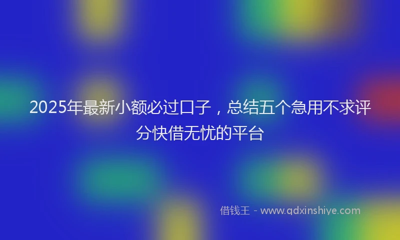 2025年最新小额必过口子，总结五个急用不求评分快借无忧的平台