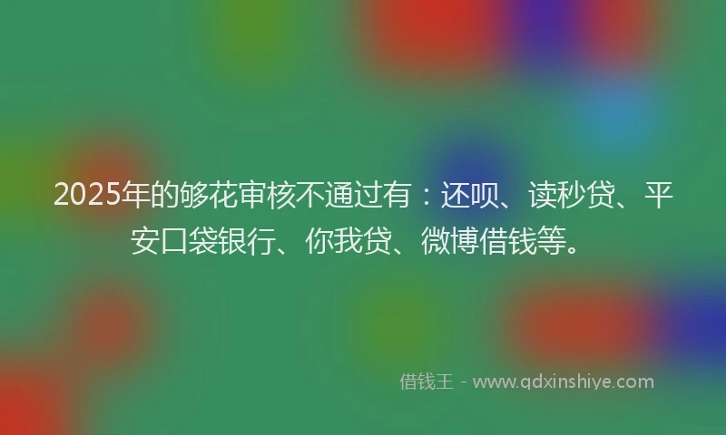 2025年的够花审核不通过有：还呗、读秒贷、平安口袋银行、你我贷、微博借钱等。