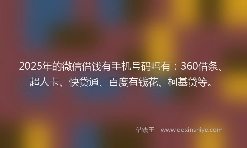 2025年的微信借钱有手机号码吗有：360借条、超人卡、快贷通、百度有钱花、柯基贷等。