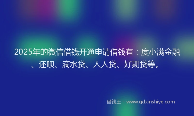 2025年的微信借钱开通申请借钱有：度小满金融、还呗、滴水贷、人人贷、好期贷等。