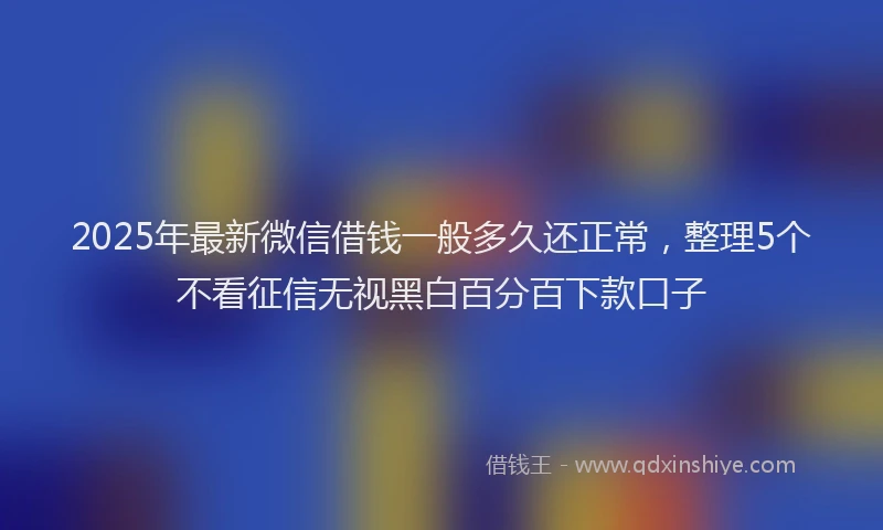 2025年最新微信借钱一般多久还正常，整理5个不看征信无视黑白百分百下款口子