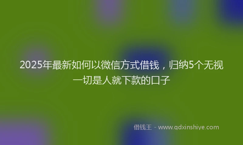 2025年最新如何以微信方式借钱，归纳5个无视一切是人就下款的口子