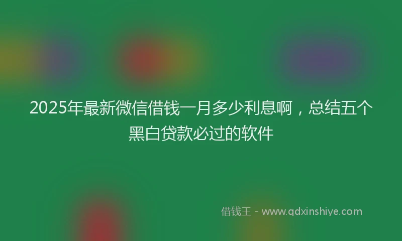 2025年最新微信借钱一月多少利息啊，总结五个黑白贷款必过的软件