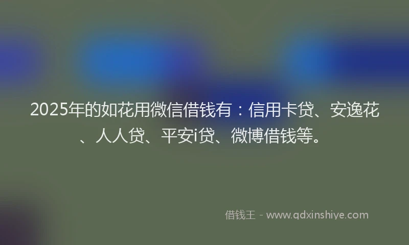 2025年的如花用微信借钱有：信用卡贷、安逸花、人人贷、平安i贷、微博借钱等。