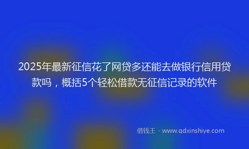2025年最新征信花了网贷多还能去做银行信用贷款吗，概括5个轻松借款无征信记录的软件