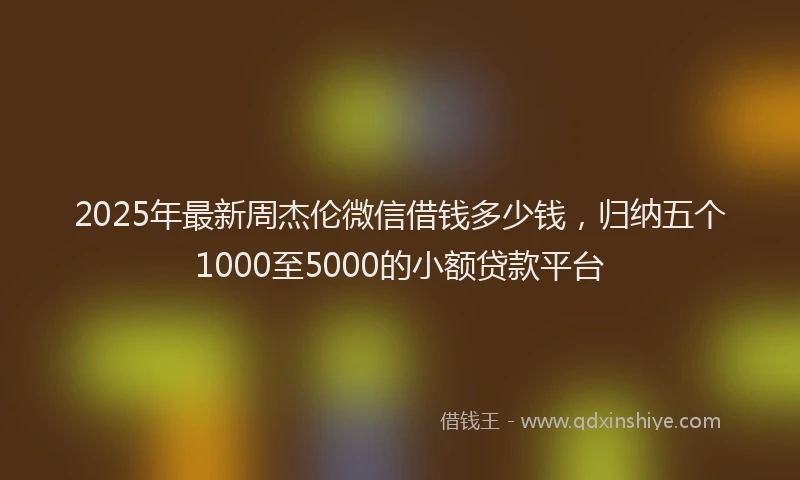 2025年最新周杰伦微信借钱多少钱，归纳五个1000至5000的小额贷款平台