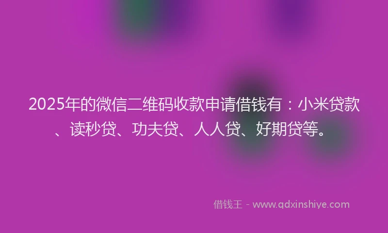 2025年的微信二维码收款申请借钱有：小米贷款、读秒贷、功夫贷、人人贷、好期贷等。