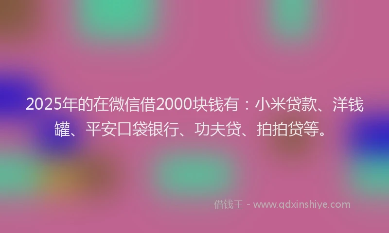 2025年的在微信借2000块钱有：小米贷款、洋钱罐、平安口袋银行、功夫贷、拍拍贷等。