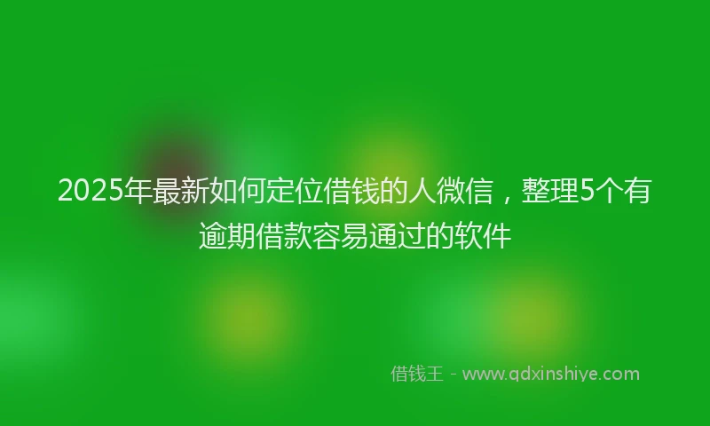 2025年最新如何定位借钱的人微信，整理5个有逾期借款容易通过的软件