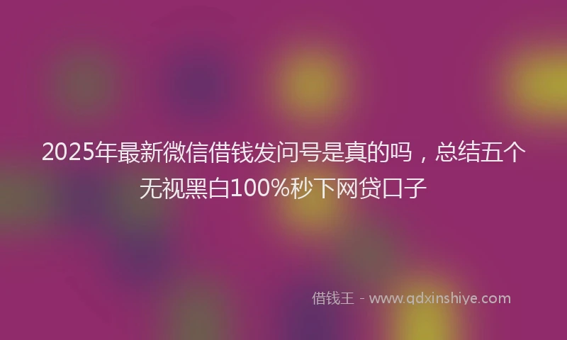2025年最新微信借钱发问号是真的吗，总结五个无视黑白100%秒下网贷口子