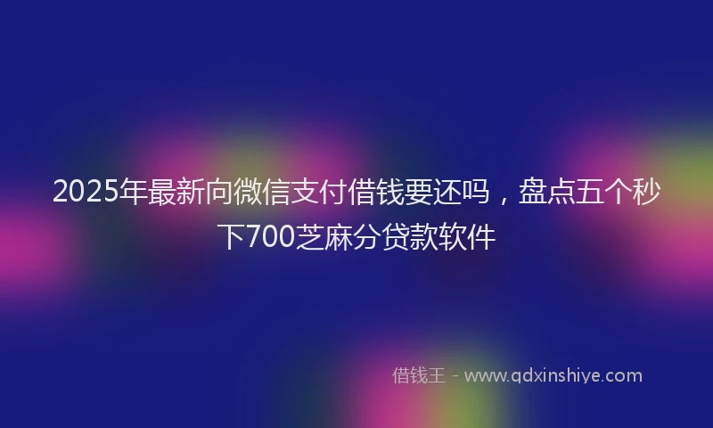 2025年最新向微信支付借钱要还吗，盘点五个秒下700芝麻分贷款软件