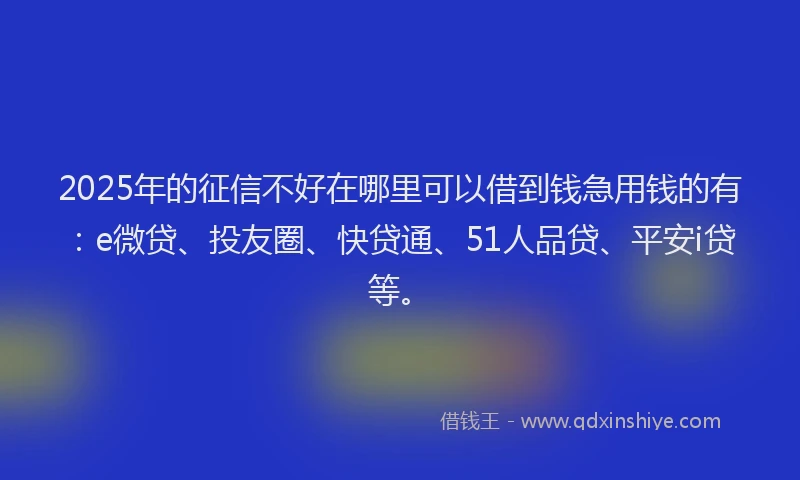 2025年的征信不好在哪里可以借到钱急用钱的有：e微贷、投友圈、快贷通、51人品贷、平安i贷等。