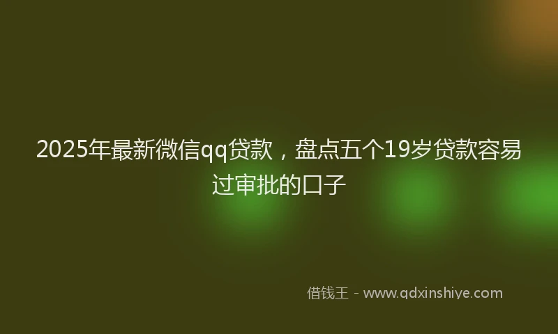 2025年最新微信qq贷款，盘点五个19岁贷款容易过审批的口子