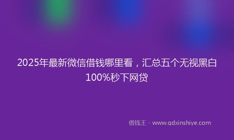 2025年最新微信借钱哪里看，汇总五个无视黑白100%秒下网贷