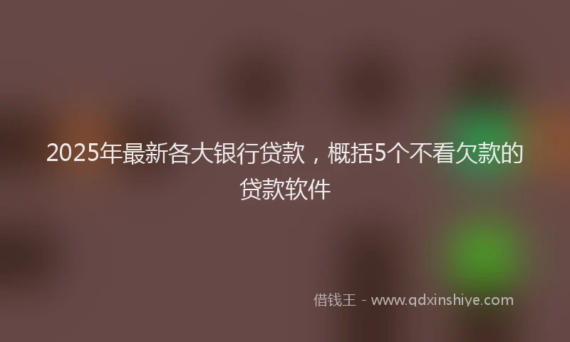 2025年最新各大银行贷款，概括5个不看欠款的贷款软件