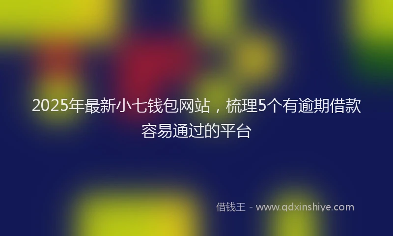 2025年最新小七钱包网站，梳理5个有逾期借款容易通过的平台