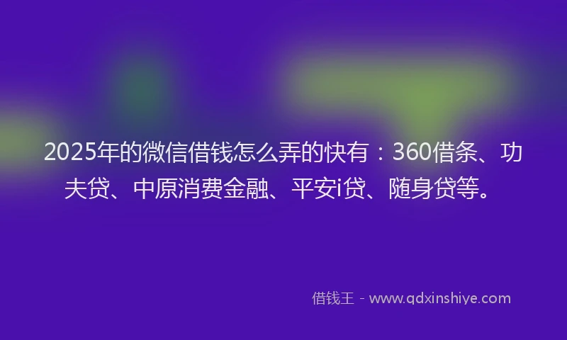 2025年的微信借钱怎么弄的快有：360借条、功夫贷、中原消费金融、平安i贷、随身贷等。