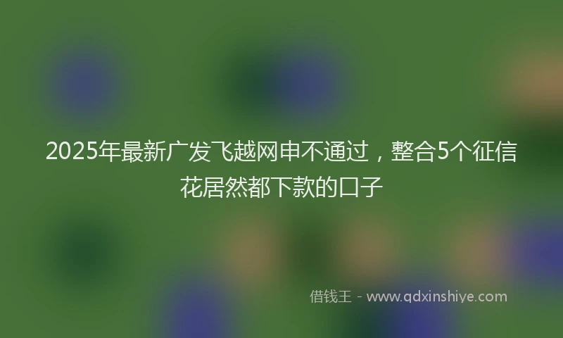 2025年最新广发飞越网申不通过，整合5个征信花居然都下款的口子