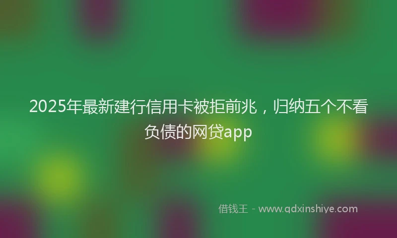 2025年最新建行信用卡被拒前兆，归纳五个不看负债的网贷app