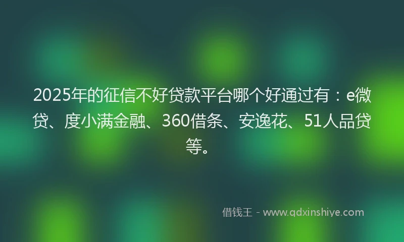 2025年的征信不好贷款平台哪个好通过有：e微贷、度小满金融、360借条、安逸花、51人品贷等。