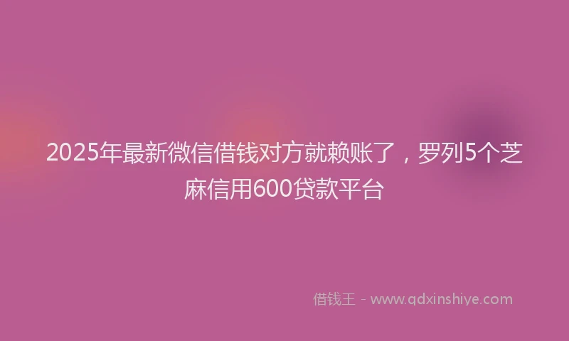 2025年最新微信借钱对方就赖账了，罗列5个芝麻信用600贷款平台