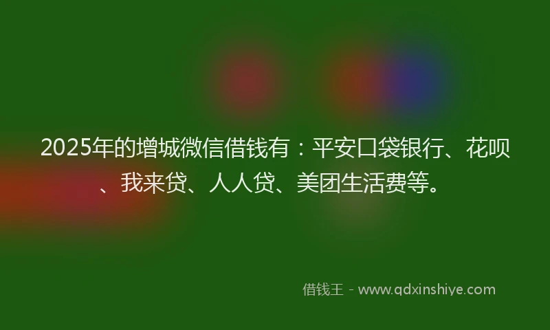 2025年的增城微信借钱有：平安口袋银行、花呗、我来贷、人人贷、美团生活费等。