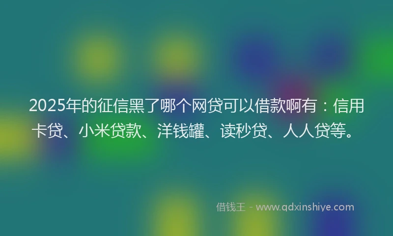 2025年的征信黑了哪个网贷可以借款啊有：信用卡贷、小米贷款、洋钱罐、读秒贷、人人贷等。